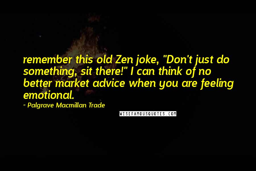 Palgrave Macmillan Trade Quotes: remember this old Zen joke, "Don't just do something, sit there!" I can think of no better market advice when you are feeling emotional.