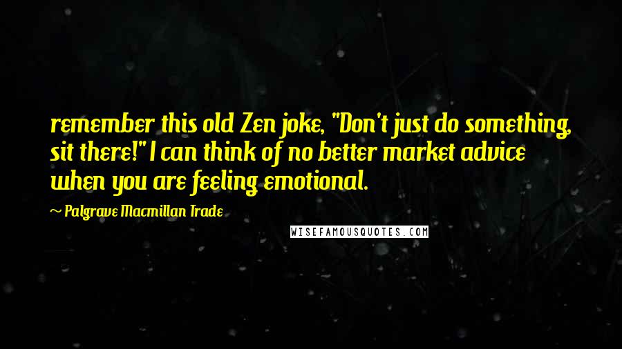 Palgrave Macmillan Trade Quotes: remember this old Zen joke, "Don't just do something, sit there!" I can think of no better market advice when you are feeling emotional.