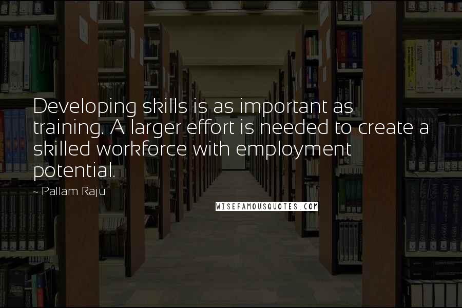 Pallam Raju Quotes: Developing skills is as important as training. A larger effort is needed to create a skilled workforce with employment potential.