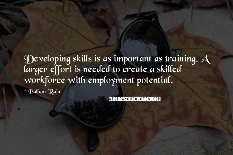 Pallam Raju Quotes: Developing skills is as important as training. A larger effort is needed to create a skilled workforce with employment potential.