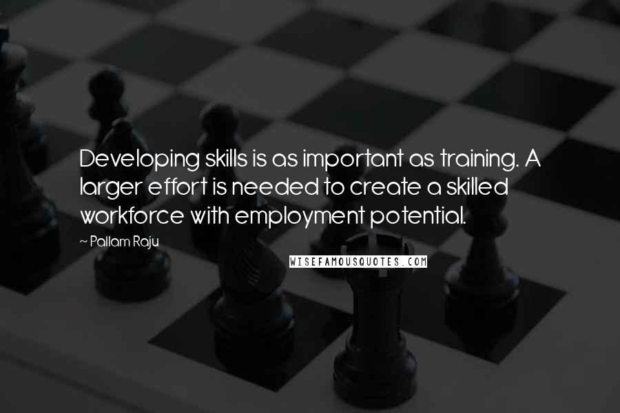 Pallam Raju Quotes: Developing skills is as important as training. A larger effort is needed to create a skilled workforce with employment potential.