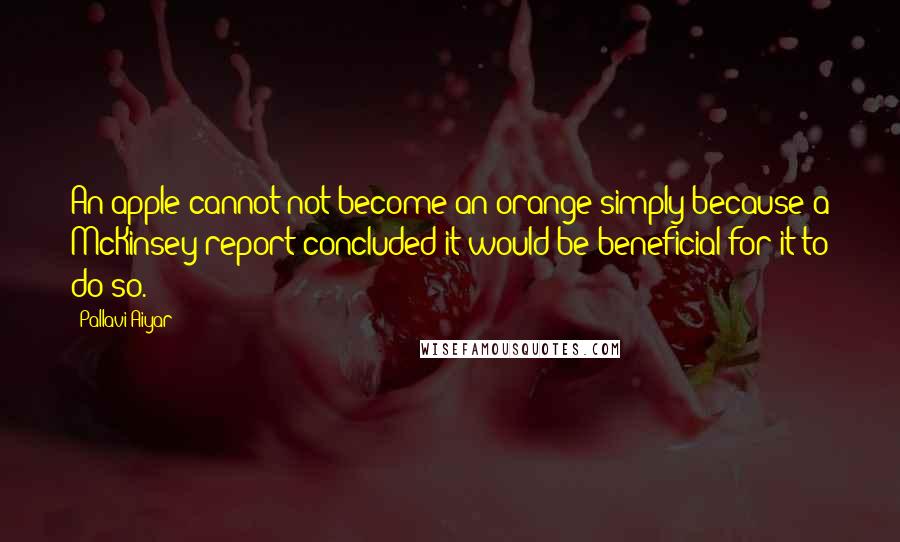 Pallavi Aiyar Quotes: An apple cannot not become an orange simply because a McKinsey report concluded it would be beneficial for it to do so.