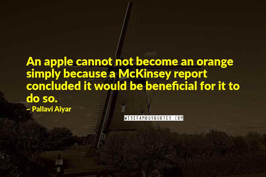 Pallavi Aiyar Quotes: An apple cannot not become an orange simply because a McKinsey report concluded it would be beneficial for it to do so.