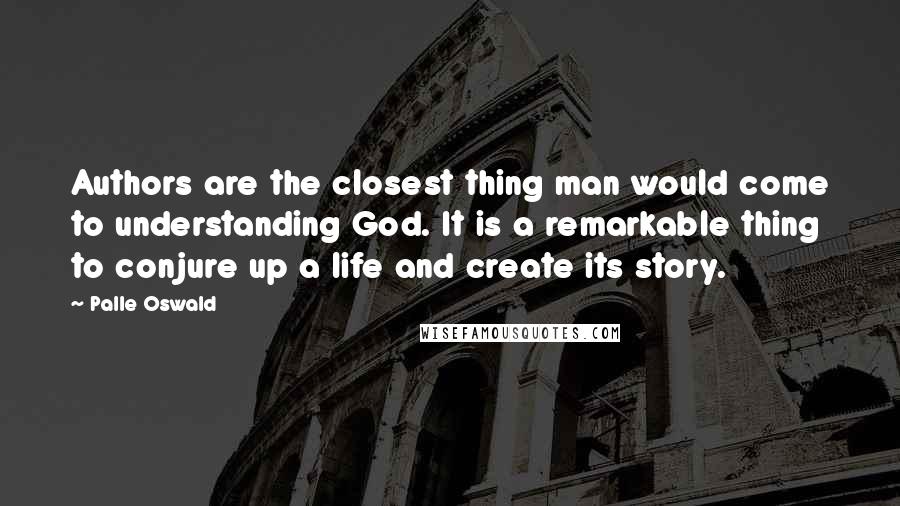 Palle Oswald Quotes: Authors are the closest thing man would come to understanding God. It is a remarkable thing to conjure up a life and create its story.