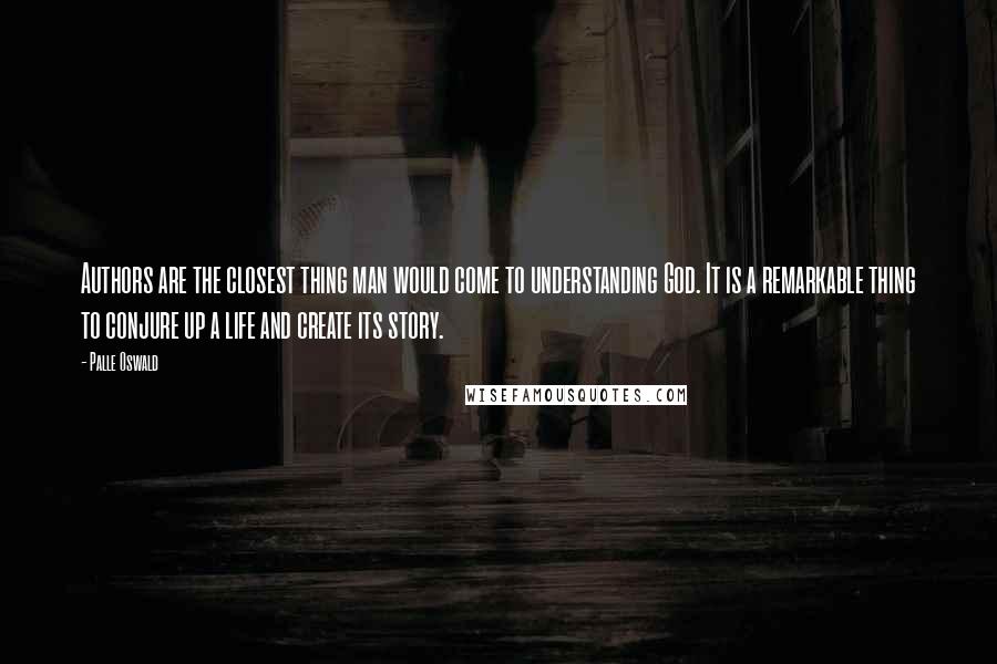 Palle Oswald Quotes: Authors are the closest thing man would come to understanding God. It is a remarkable thing to conjure up a life and create its story.