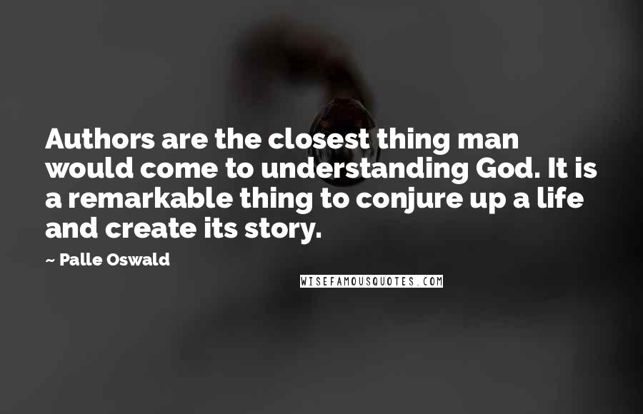 Palle Oswald Quotes: Authors are the closest thing man would come to understanding God. It is a remarkable thing to conjure up a life and create its story.