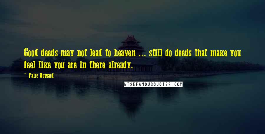 Palle Oswald Quotes: Good deeds may not lead to heaven ... still do deeds that make you feel like you are in there already.