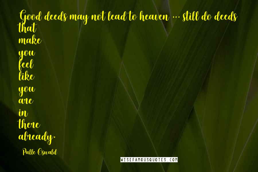 Palle Oswald Quotes: Good deeds may not lead to heaven ... still do deeds that make you feel like you are in there already.