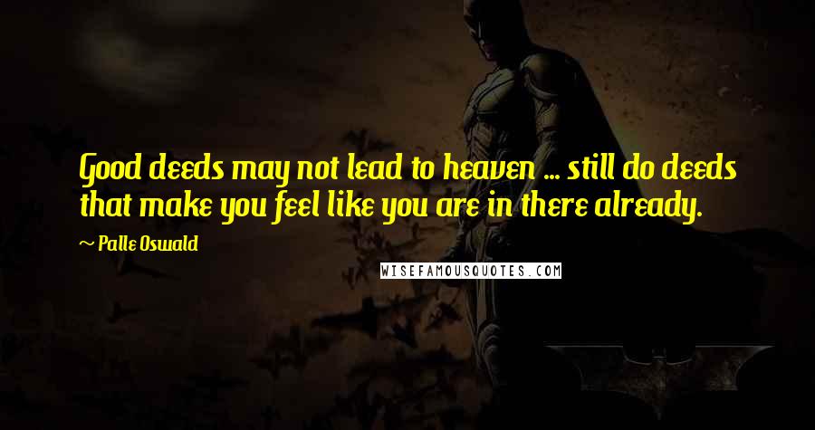 Palle Oswald Quotes: Good deeds may not lead to heaven ... still do deeds that make you feel like you are in there already.