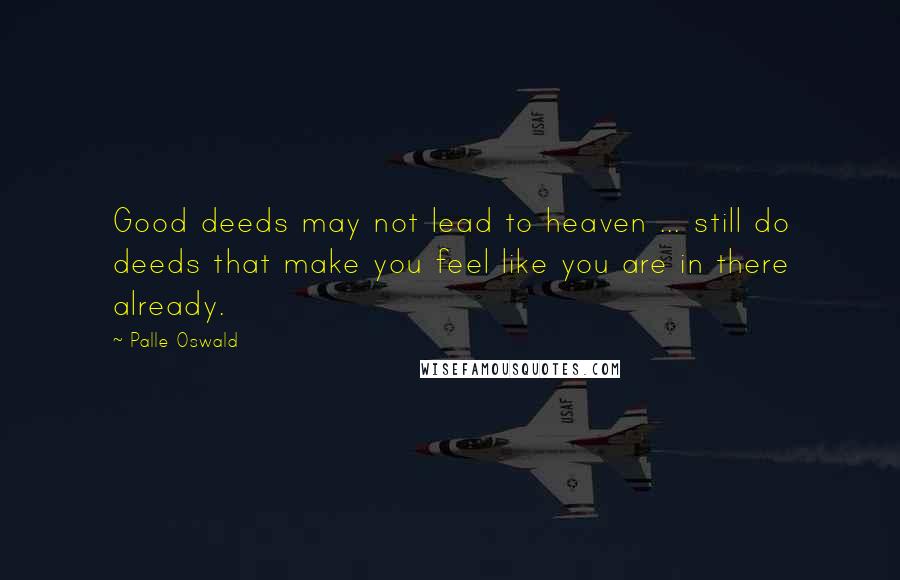 Palle Oswald Quotes: Good deeds may not lead to heaven ... still do deeds that make you feel like you are in there already.