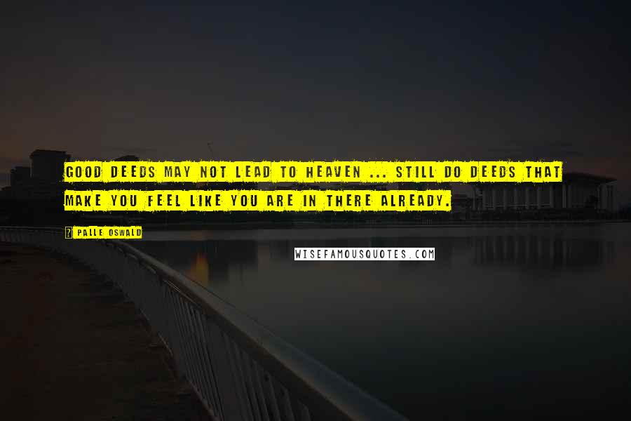 Palle Oswald Quotes: Good deeds may not lead to heaven ... still do deeds that make you feel like you are in there already.