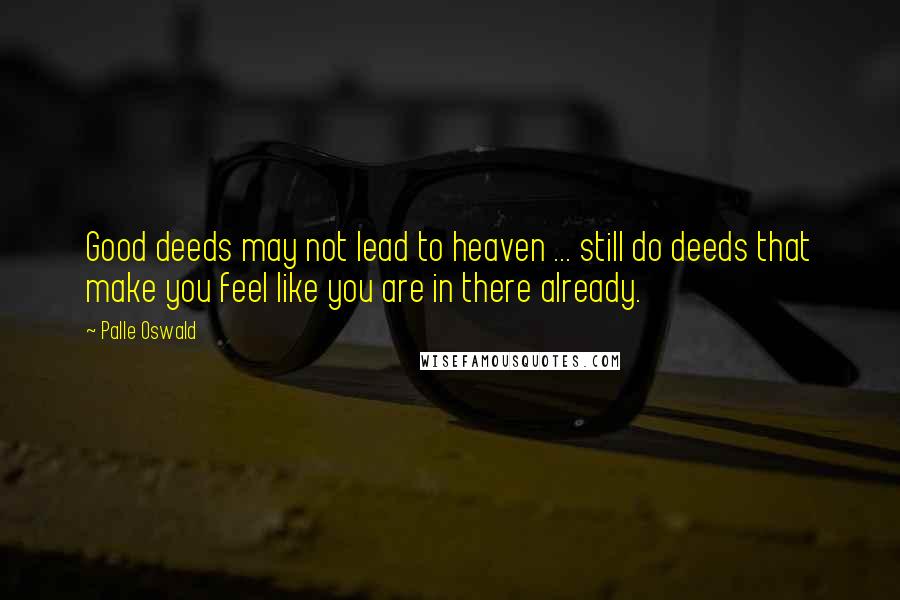 Palle Oswald Quotes: Good deeds may not lead to heaven ... still do deeds that make you feel like you are in there already.