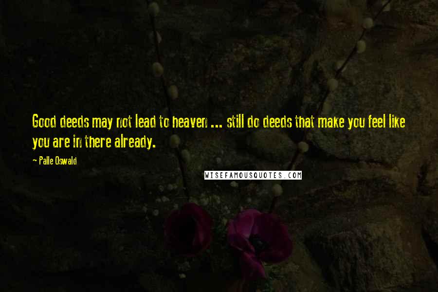 Palle Oswald Quotes: Good deeds may not lead to heaven ... still do deeds that make you feel like you are in there already.