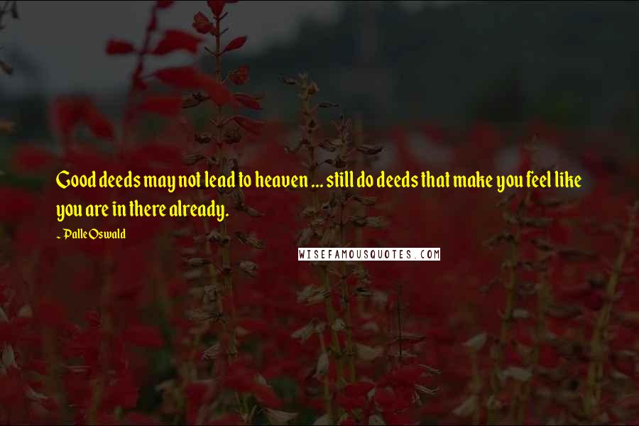 Palle Oswald Quotes: Good deeds may not lead to heaven ... still do deeds that make you feel like you are in there already.