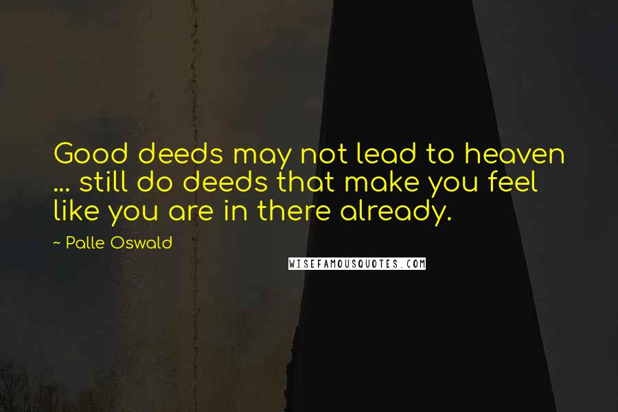 Palle Oswald Quotes: Good deeds may not lead to heaven ... still do deeds that make you feel like you are in there already.