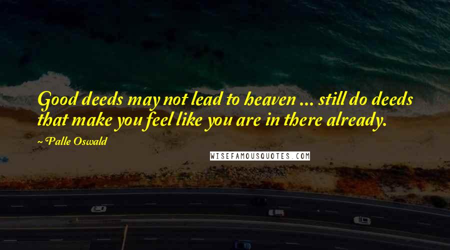 Palle Oswald Quotes: Good deeds may not lead to heaven ... still do deeds that make you feel like you are in there already.