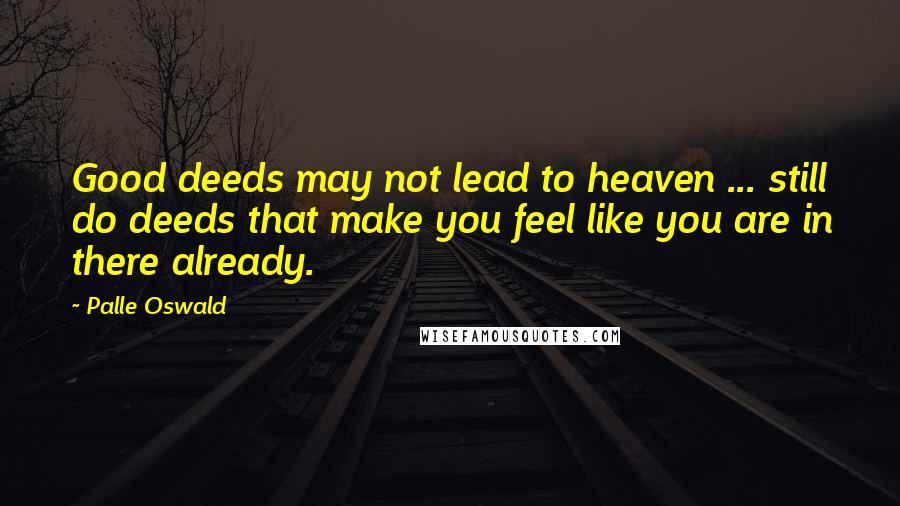 Palle Oswald Quotes: Good deeds may not lead to heaven ... still do deeds that make you feel like you are in there already.