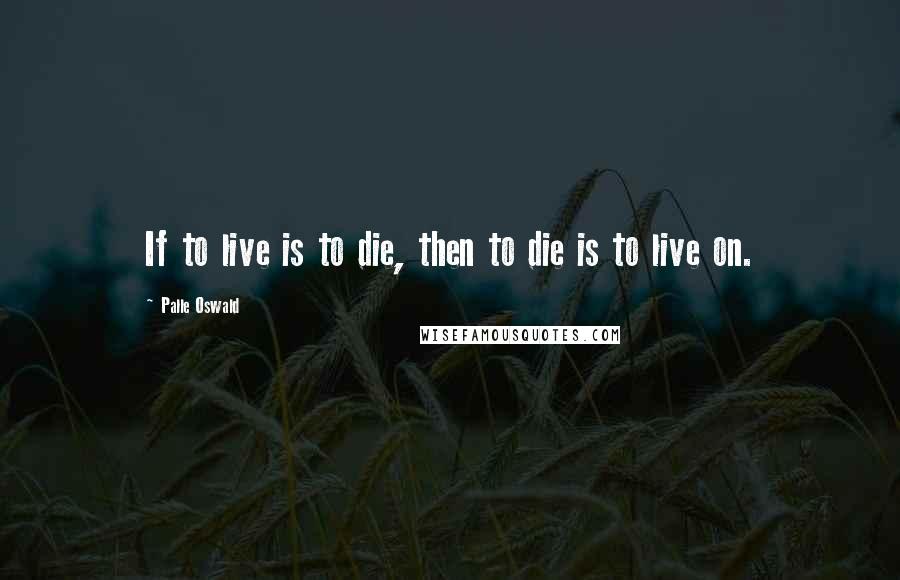 Palle Oswald Quotes: If to live is to die, then to die is to live on.
