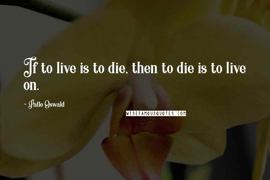 Palle Oswald Quotes: If to live is to die, then to die is to live on.