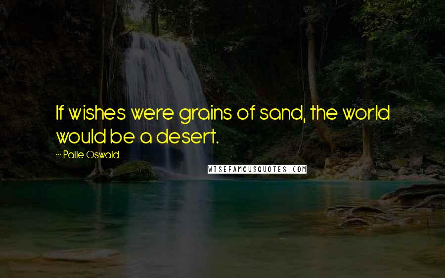 Palle Oswald Quotes: If wishes were grains of sand, the world would be a desert.