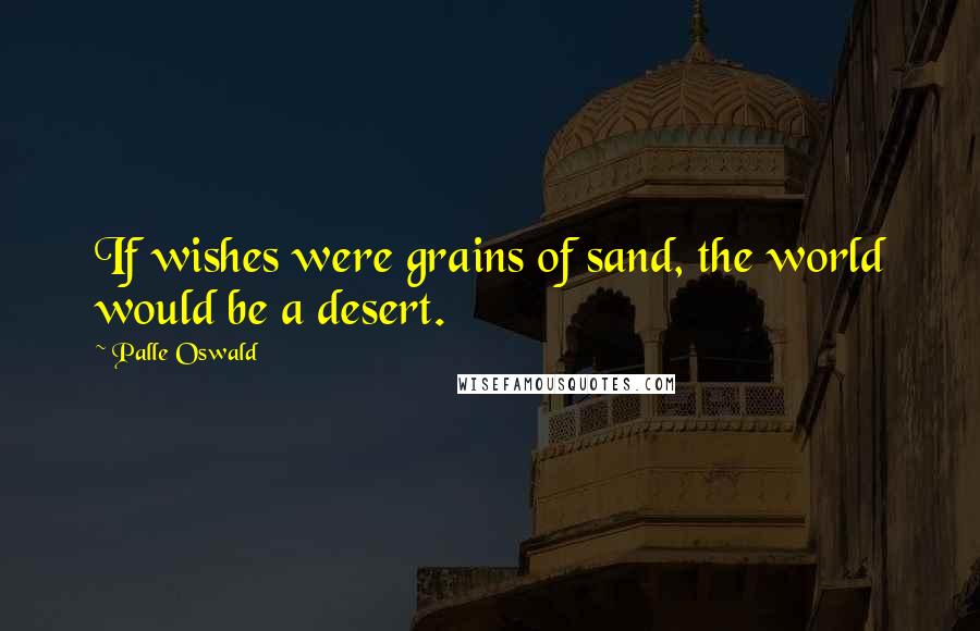 Palle Oswald Quotes: If wishes were grains of sand, the world would be a desert.