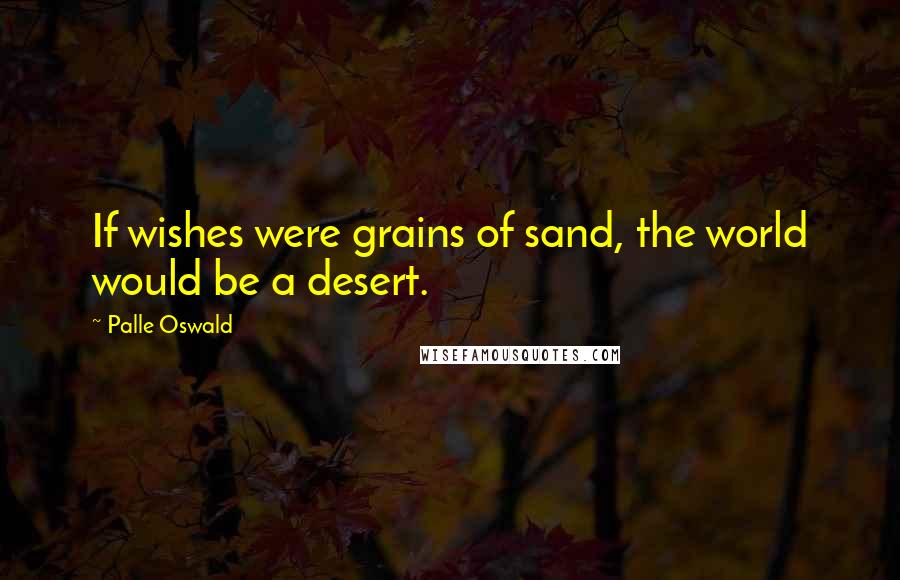 Palle Oswald Quotes: If wishes were grains of sand, the world would be a desert.