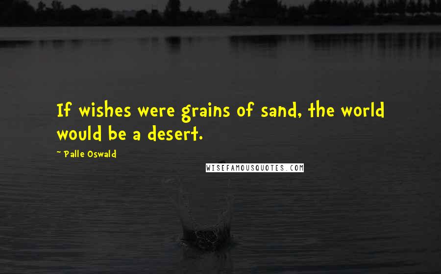 Palle Oswald Quotes: If wishes were grains of sand, the world would be a desert.