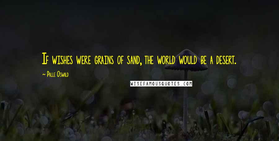 Palle Oswald Quotes: If wishes were grains of sand, the world would be a desert.