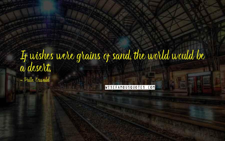 Palle Oswald Quotes: If wishes were grains of sand, the world would be a desert.