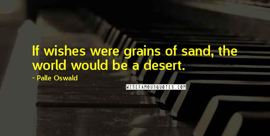 Palle Oswald Quotes: If wishes were grains of sand, the world would be a desert.