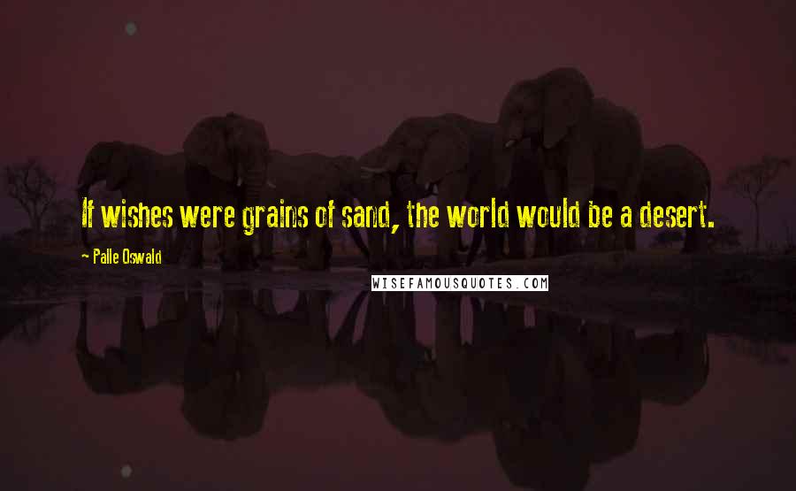 Palle Oswald Quotes: If wishes were grains of sand, the world would be a desert.