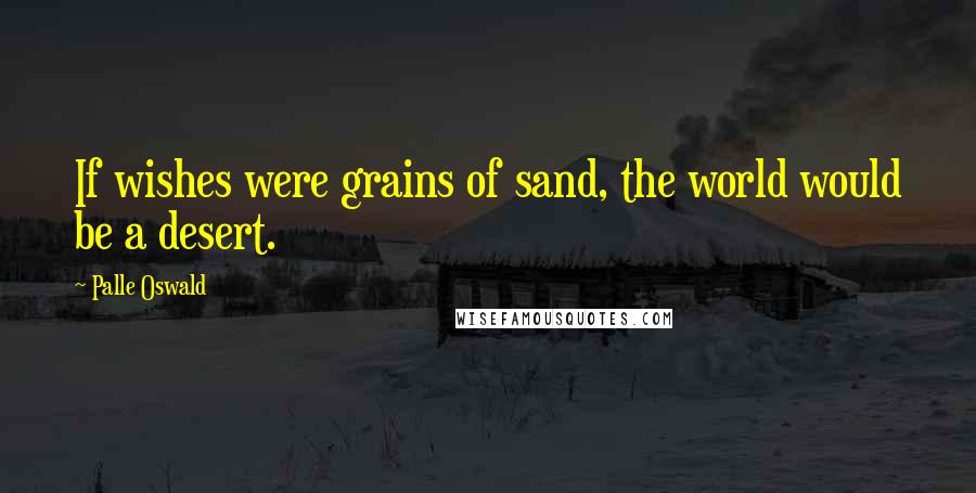 Palle Oswald Quotes: If wishes were grains of sand, the world would be a desert.