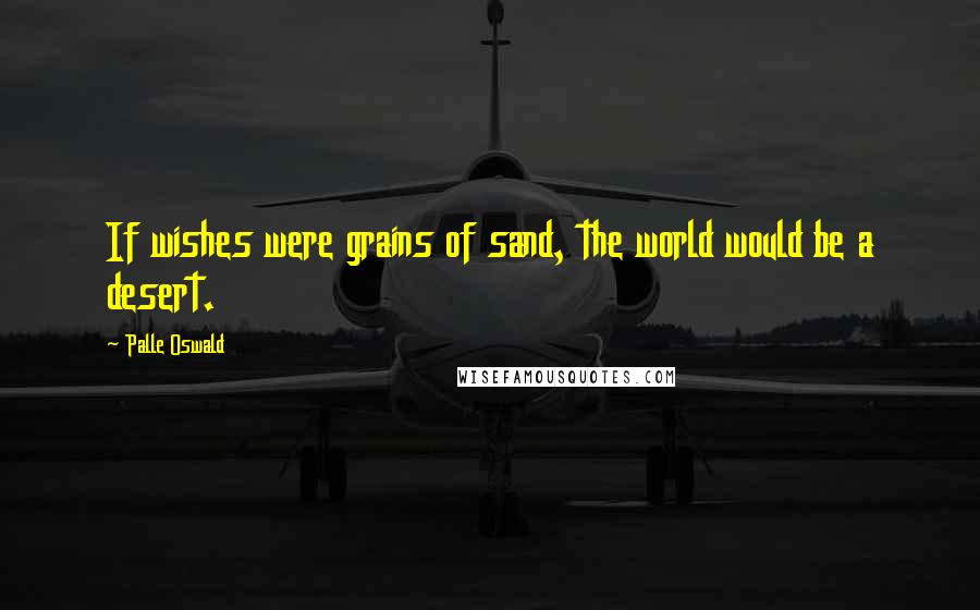 Palle Oswald Quotes: If wishes were grains of sand, the world would be a desert.