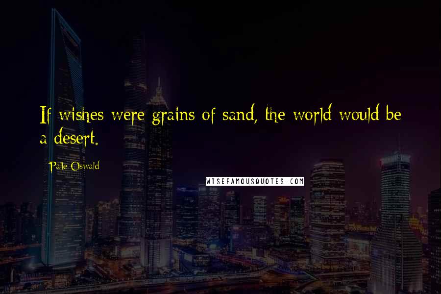 Palle Oswald Quotes: If wishes were grains of sand, the world would be a desert.