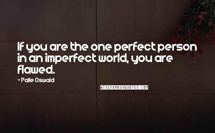 Palle Oswald Quotes: If you are the one perfect person in an imperfect world, you are flawed.