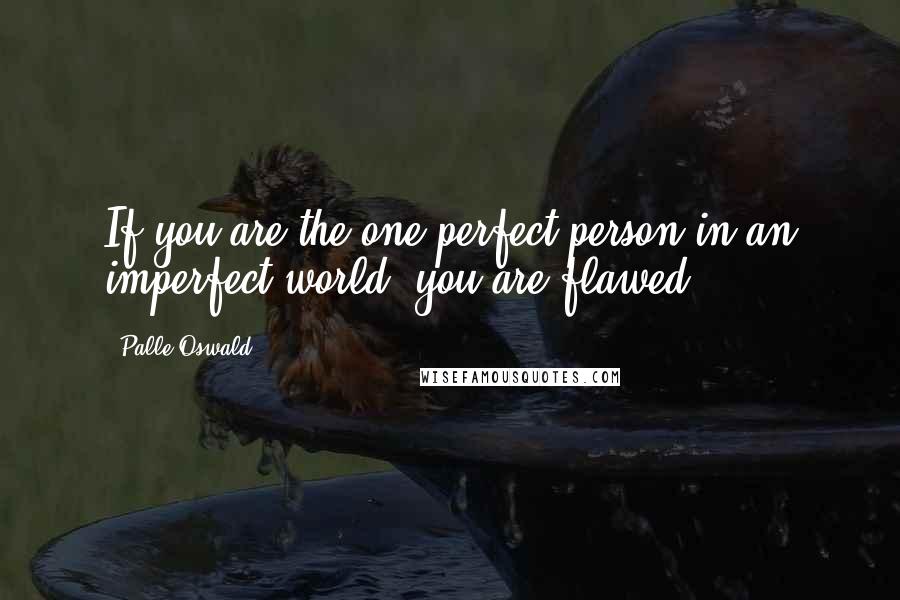 Palle Oswald Quotes: If you are the one perfect person in an imperfect world, you are flawed.