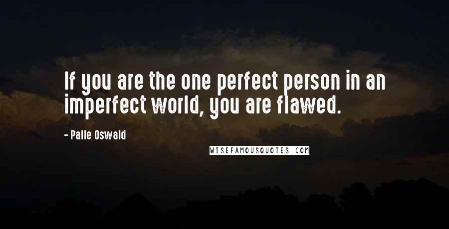 Palle Oswald Quotes: If you are the one perfect person in an imperfect world, you are flawed.