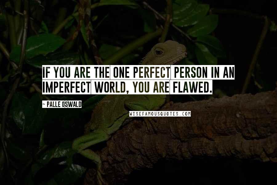 Palle Oswald Quotes: If you are the one perfect person in an imperfect world, you are flawed.