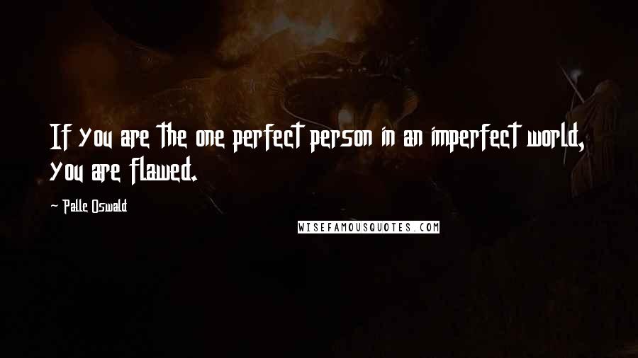 Palle Oswald Quotes: If you are the one perfect person in an imperfect world, you are flawed.