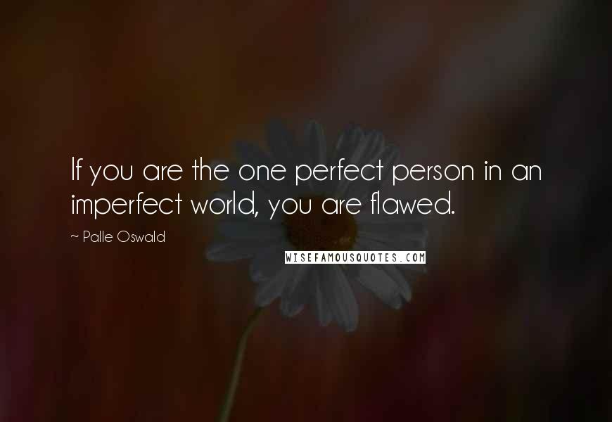 Palle Oswald Quotes: If you are the one perfect person in an imperfect world, you are flawed.