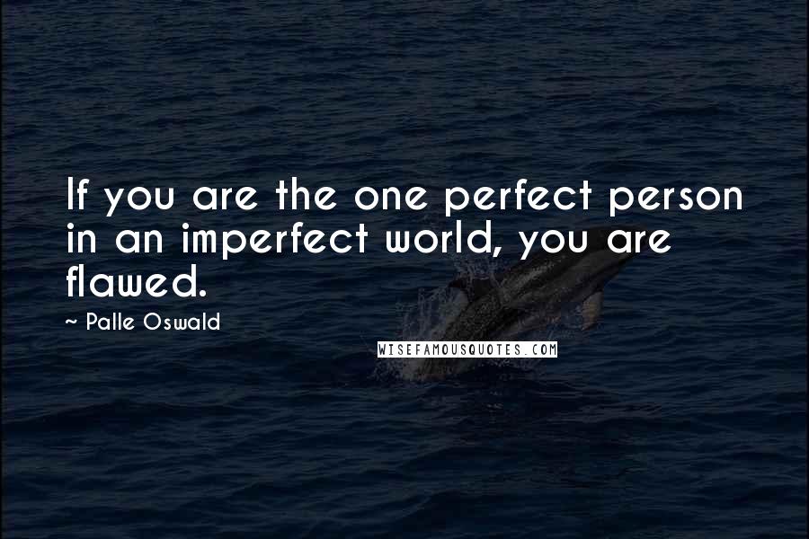 Palle Oswald Quotes: If you are the one perfect person in an imperfect world, you are flawed.