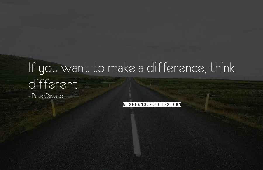 Palle Oswald Quotes: If you want to make a difference, think different