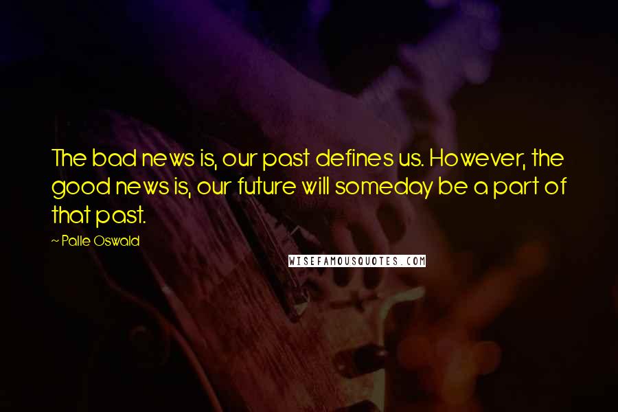 Palle Oswald Quotes: The bad news is, our past defines us. However, the good news is, our future will someday be a part of that past.