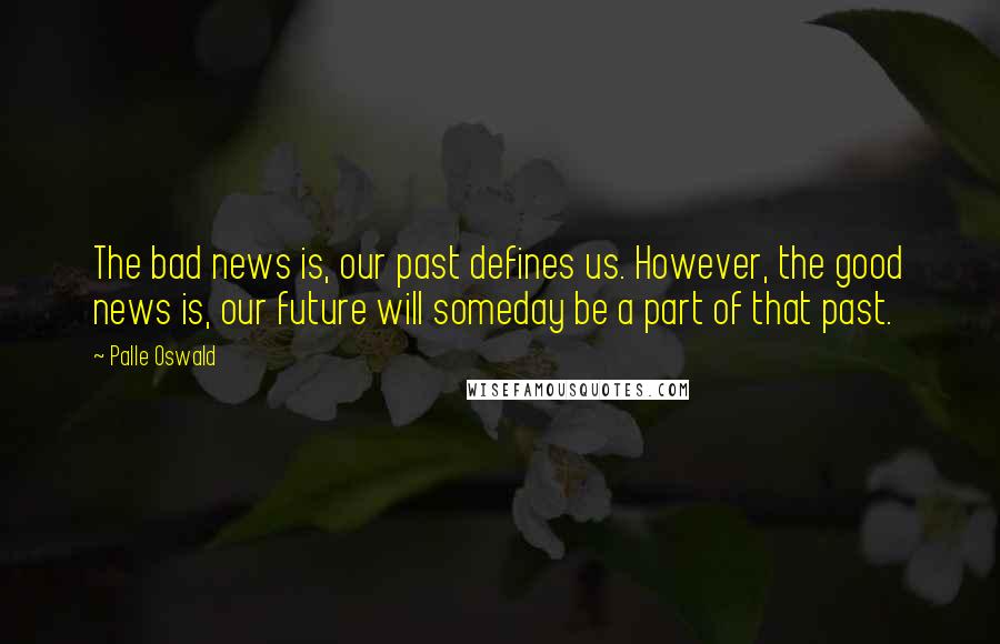 Palle Oswald Quotes: The bad news is, our past defines us. However, the good news is, our future will someday be a part of that past.