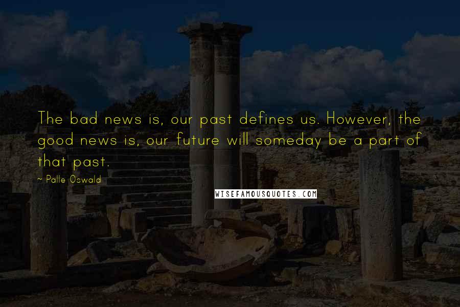 Palle Oswald Quotes: The bad news is, our past defines us. However, the good news is, our future will someday be a part of that past.