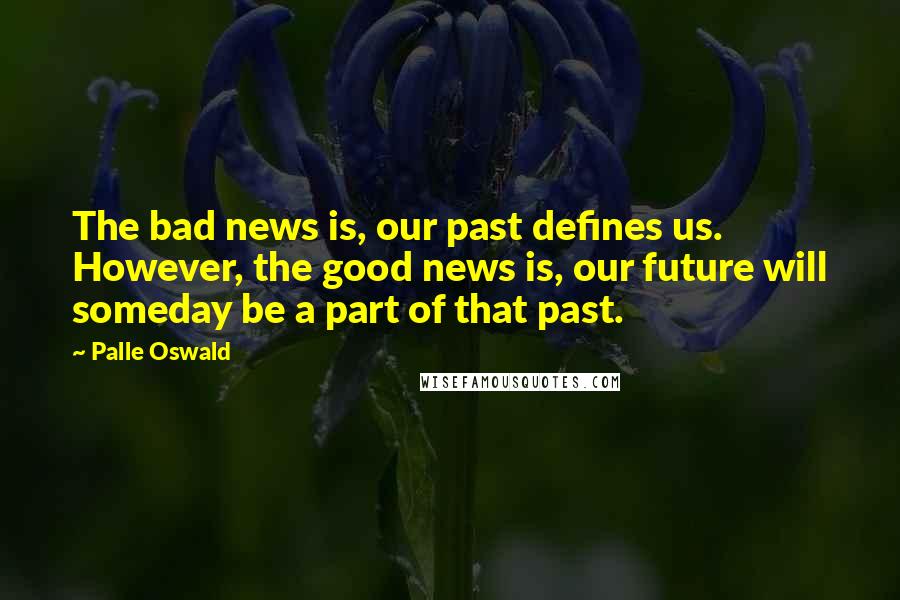Palle Oswald Quotes: The bad news is, our past defines us. However, the good news is, our future will someday be a part of that past.