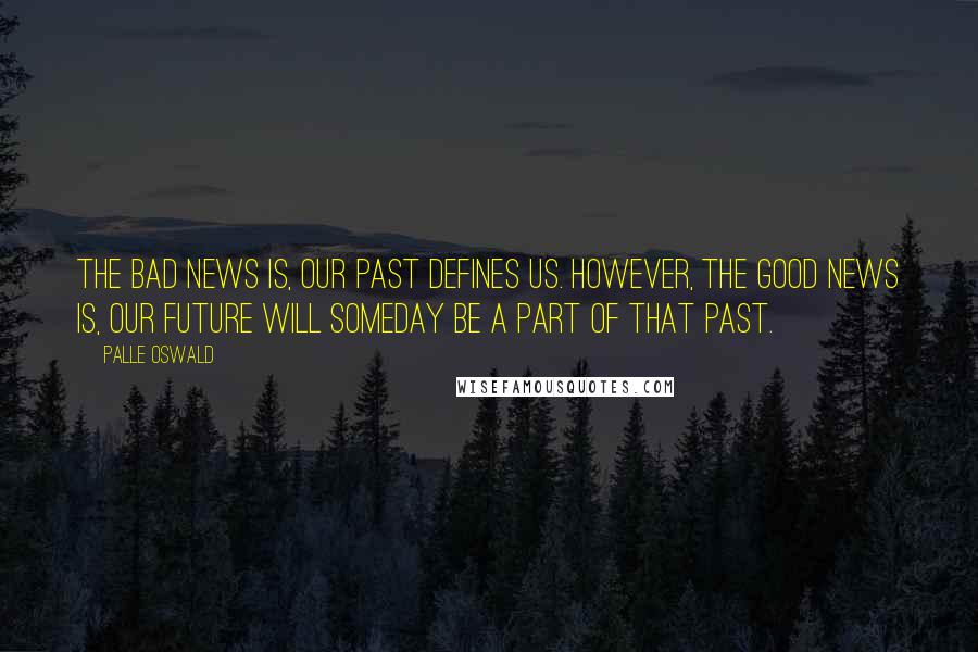Palle Oswald Quotes: The bad news is, our past defines us. However, the good news is, our future will someday be a part of that past.