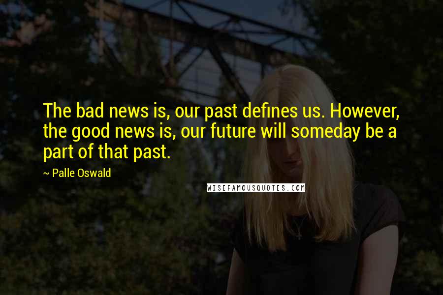 Palle Oswald Quotes: The bad news is, our past defines us. However, the good news is, our future will someday be a part of that past.
