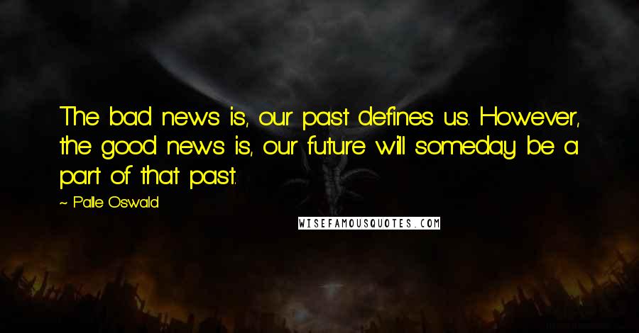 Palle Oswald Quotes: The bad news is, our past defines us. However, the good news is, our future will someday be a part of that past.