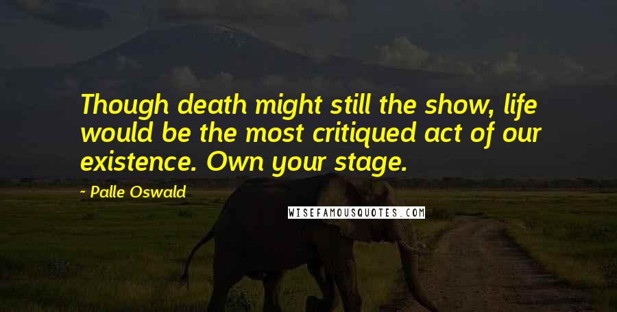 Palle Oswald Quotes: Though death might still the show, life would be the most critiqued act of our existence. Own your stage.